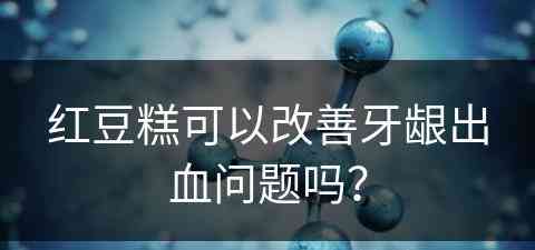 红豆糕可以改善牙龈出血问题吗？